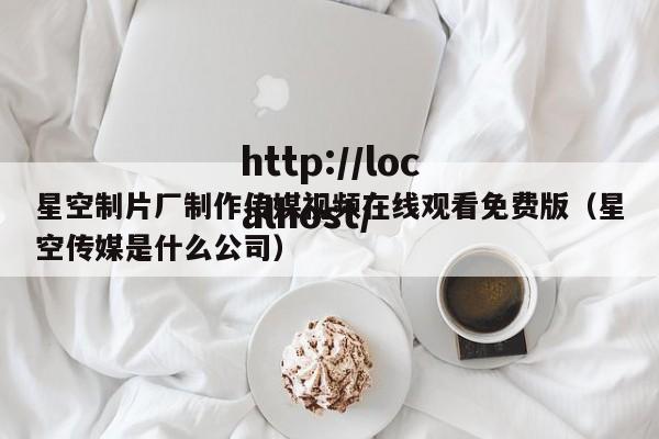 星空制片厂制作传媒视频在线观看免费版（星空传媒是什么公司）