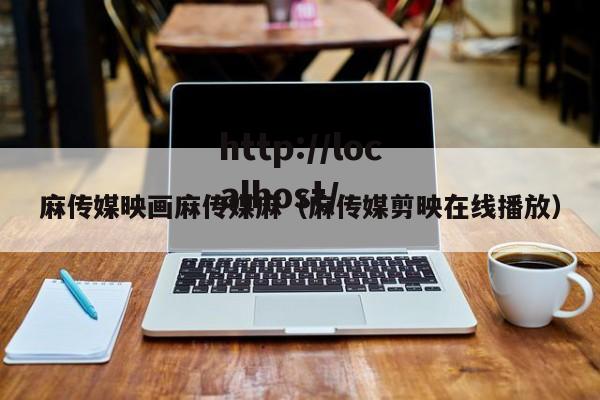 麻传媒映画麻传媒麻（麻传媒剪映在线播放）